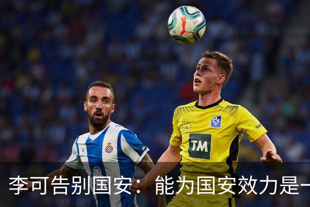 李可告别国安：能为国安效力是一件令人自豪的事